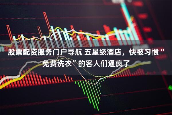 股票配资服务门户导航 五星级酒店，快被习惯“免费洗衣”的客人们逼疯了