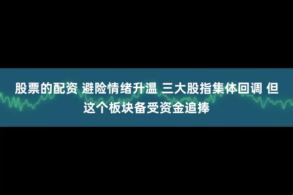 股票的配资 避险情绪升温 三大股指集体回调 但这个板块备受资金追捧