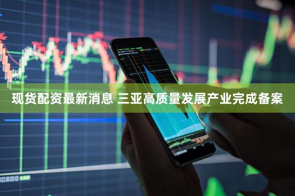 现货配资最新消息 三亚高质量发展产业完成备案