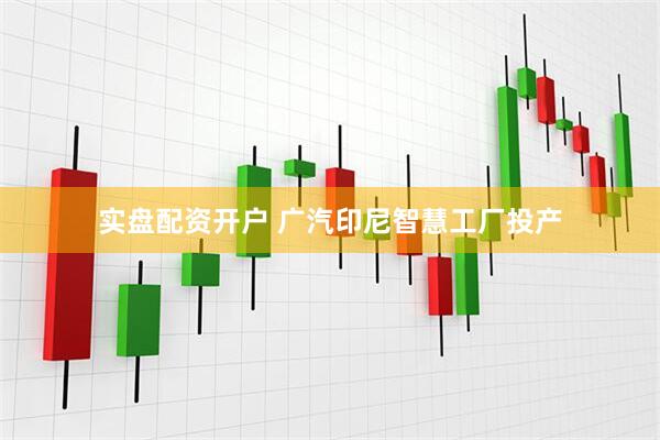 实盘配资开户 广汽印尼智慧工厂投产
