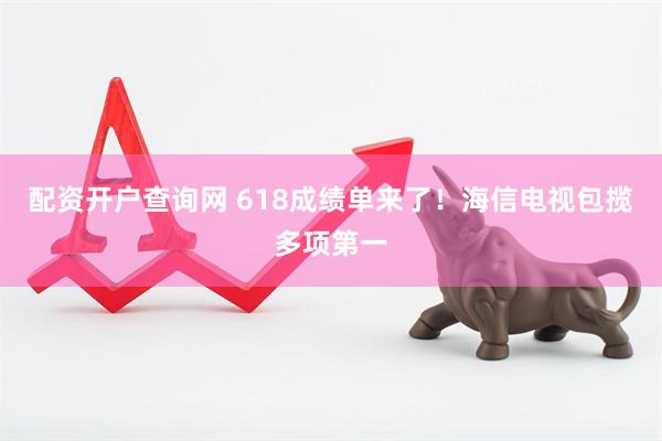 配资开户查询网 618成绩单来了！海信电视包揽多项第一
