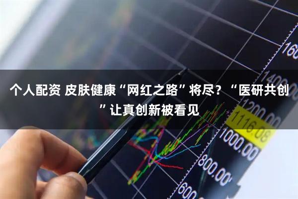 个人配资 皮肤健康“网红之路”将尽？“医研共创”让真创新被看见
