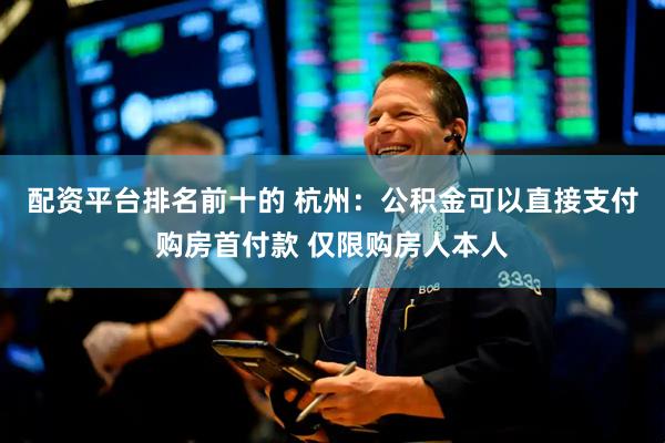 配资平台排名前十的 杭州：公积金可以直接支付购房首付款 仅限购房人本人
