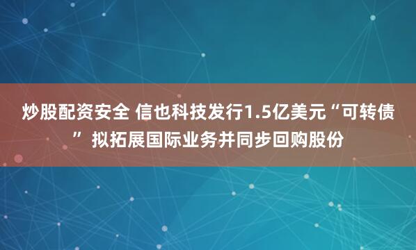 炒股配资安全 信也科技发行1.5亿美元“可转债” 拟拓展国际业务并同步回购股份