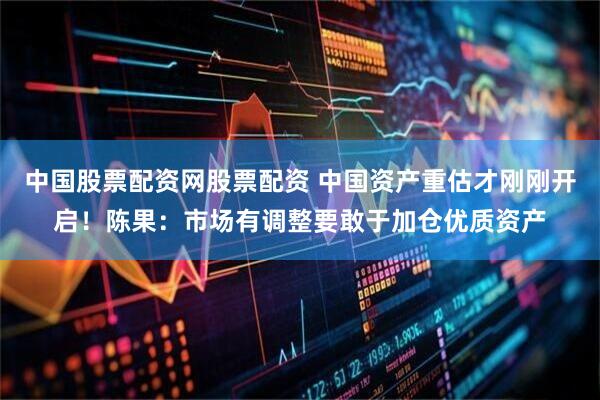 中国股票配资网股票配资 中国资产重估才刚刚开启！陈果：市场有调整要敢于加仓优质资产