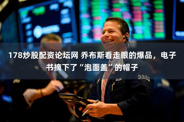 178炒股配资论坛网 乔布斯看走眼的爆品，电子书摘下了“泡面盖”的帽子