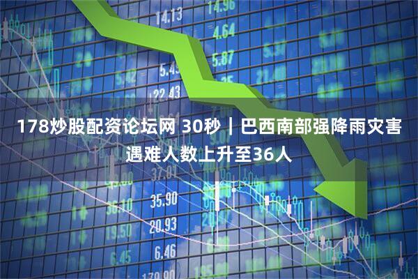 178炒股配资论坛网 30秒｜巴西南部强降雨灾害遇难人数上升至36人