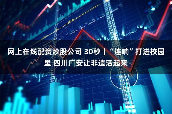 网上在线配资炒股公司 30秒｜“连响”打进校园里 四川广安让非遗活起来