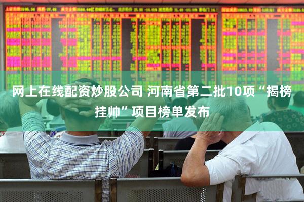 网上在线配资炒股公司 河南省第二批10项“揭榜挂帅”项目榜单发布