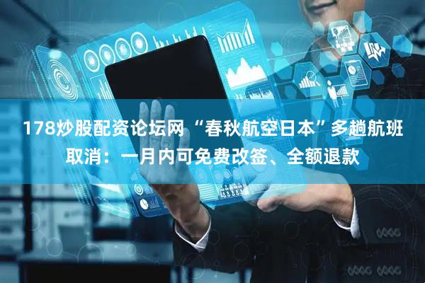 178炒股配资论坛网 “春秋航空日本”多趟航班取消：一月内可免费改签、全额退款