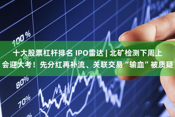 十大股票杠杆排名 IPO雷达 | 北矿检测下周上会迎大考！先分红再补流、关联交易“输血”被质疑