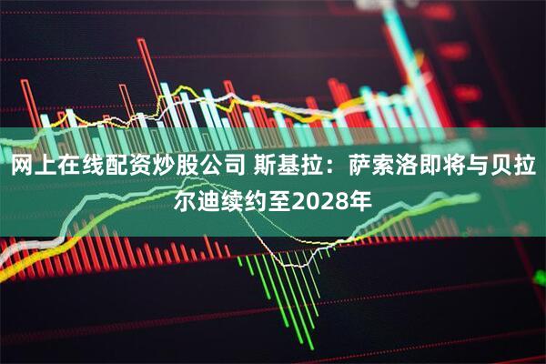 网上在线配资炒股公司 斯基拉：萨索洛即将与贝拉尔迪续约至2028年