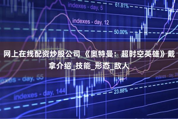 网上在线配资炒股公司 《奥特曼：超时空英雄》戴拿介绍_技能_形态_敌人
