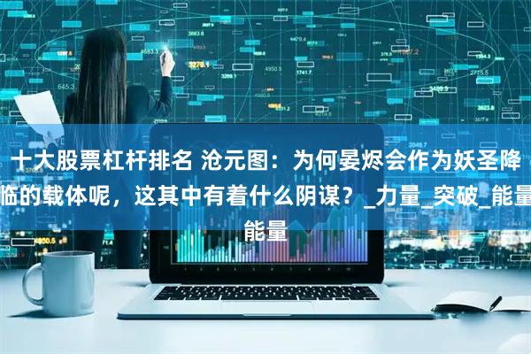 十大股票杠杆排名 沧元图：为何晏烬会作为妖圣降临的载体呢，这其中有着什么阴谋？_力量_突破_能量