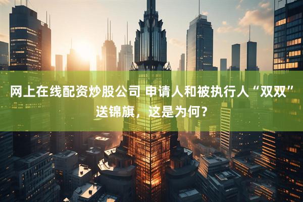 网上在线配资炒股公司 申请人和被执行人“双双”送锦旗，这是为何？