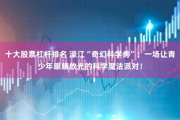 十大股票杠杆排名 濠江“奇幻科学秀”：一场让青少年眼睛放光的科学魔法派对！
