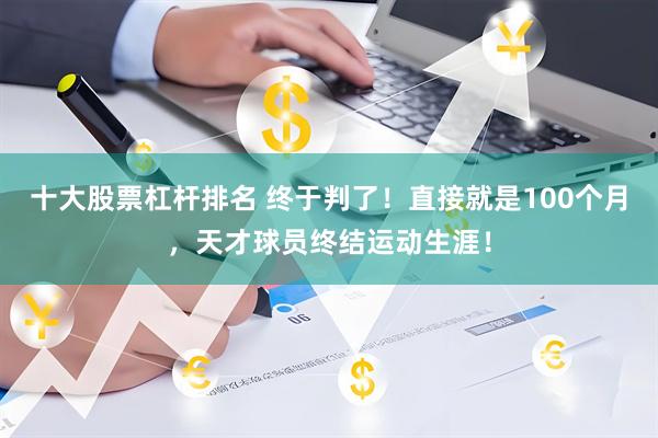 十大股票杠杆排名 终于判了！直接就是100个月，天才球员终结运动生涯！