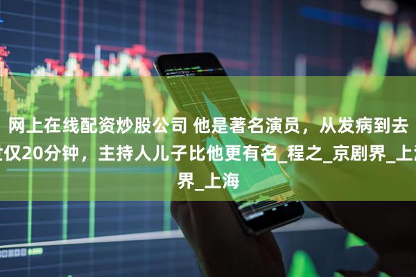 网上在线配资炒股公司 他是著名演员，从发病到去世仅20分钟，主持人儿子比他更有名_程之_京剧界_上海