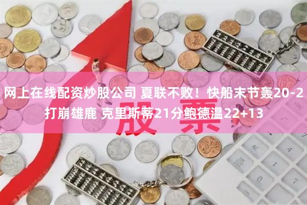 网上在线配资炒股公司 夏联不败！快船末节轰20-2打崩雄鹿 克里斯蒂21分鲍德温22+13