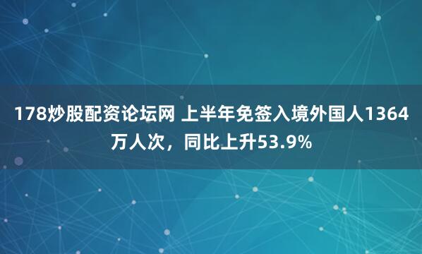 178炒股配资论坛网 上半年免签入境外国人1364万人次，同比上升53.9%