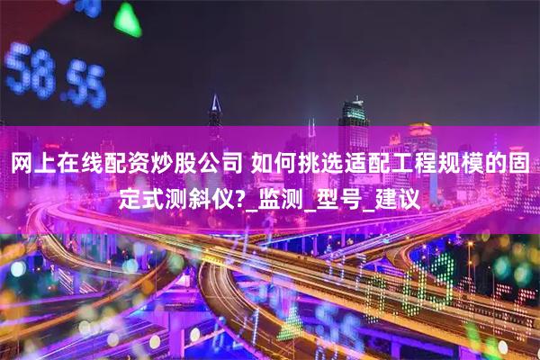 网上在线配资炒股公司 如何挑选适配工程规模的固定式测斜仪?_监测_型号_建议