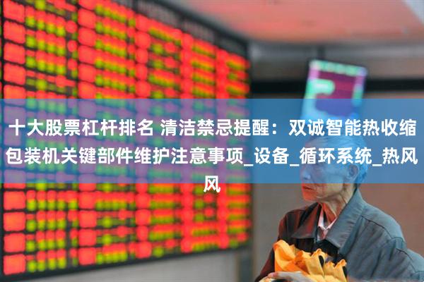 十大股票杠杆排名 清洁禁忌提醒：双诚智能热收缩包装机关键部件维护注意事项_设备_循环系统_热风