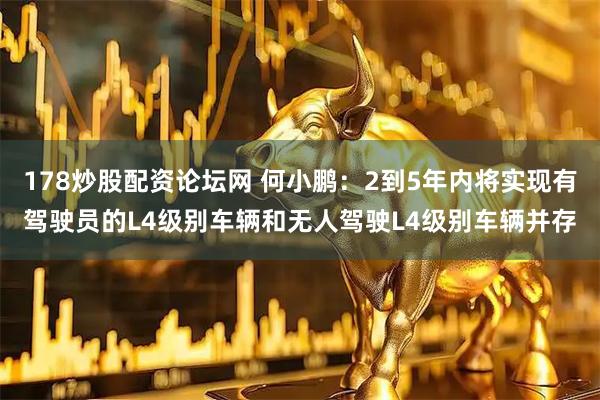 178炒股配资论坛网 何小鹏：2到5年内将实现有驾驶员的L4级别车辆和无人驾驶L4级别车辆并存