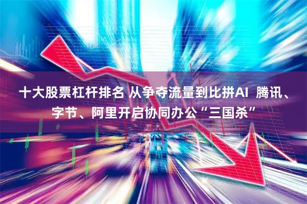 十大股票杠杆排名 从争夺流量到比拼AI  腾讯、字节、阿里开启协同办公“三国杀”