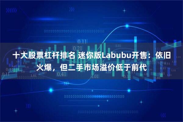 十大股票杠杆排名 迷你版Labubu开售：依旧火爆，但二手市场溢价低于前代