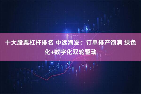 十大股票杠杆排名 中远海发：订单排产饱满 绿色化+数字化双轮驱动