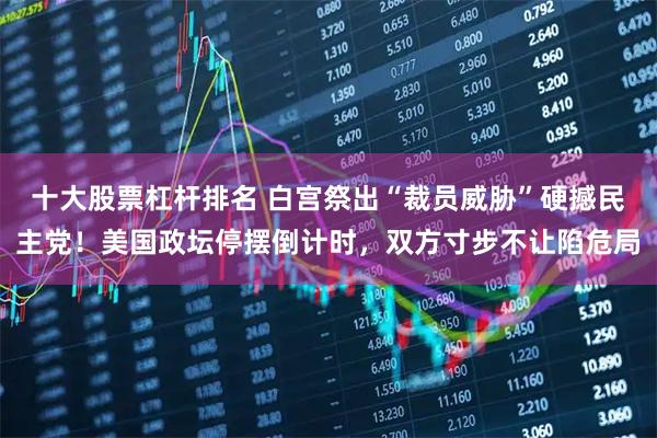 十大股票杠杆排名 白宫祭出“裁员威胁”硬撼民主党！美国政坛停摆倒计时，双方寸步不让陷危局