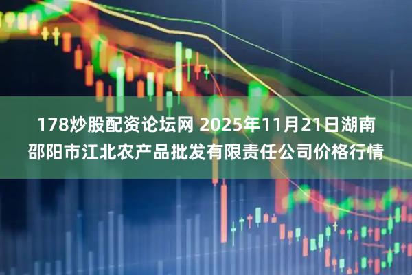 178炒股配资论坛网 2025年11月21日湖南邵阳市江北农产品批发有限责任公司价格行情