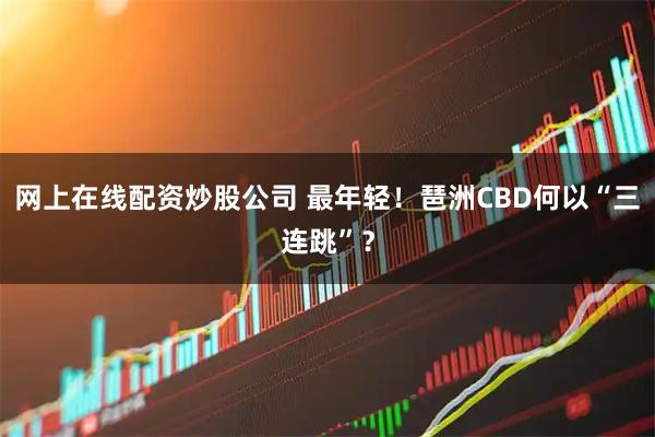 网上在线配资炒股公司 最年轻！琶洲CBD何以“三连跳”？