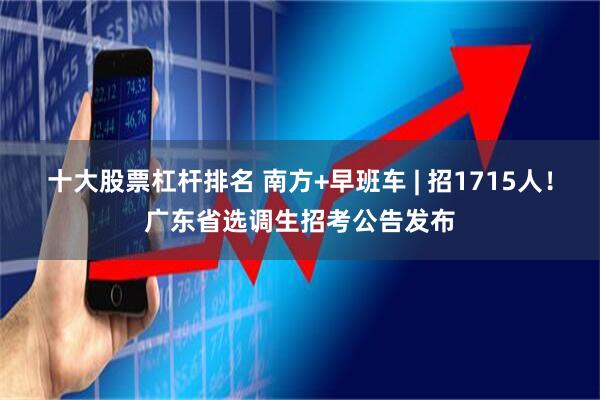 十大股票杠杆排名 南方+早班车 | 招1715人！广东省选调生招考公告发布