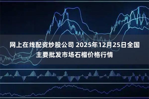 网上在线配资炒股公司 2025年12月25日全国主要批发市场石榴价格行情