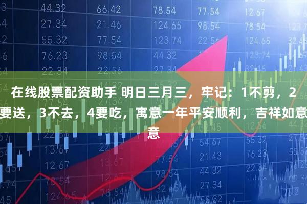 在线股票配资助手 明日三月三，牢记：1不剪，2要送，3不去，4要吃，寓意一年平安顺利，吉祥如意