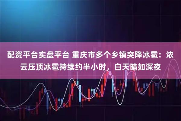 配资平台实盘平台 重庆市多个乡镇突降冰雹：浓云压顶冰雹持续约半小时，白天暗如深夜