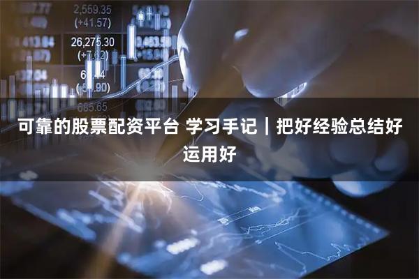 可靠的股票配资平台 学习手记｜把好经验总结好运用好