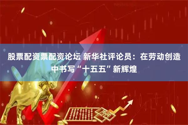 股票配资票配资论坛 新华社评论员：在劳动创造中书写“十五五”新辉煌