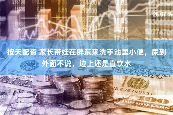 按天配资 家长带娃在胖东来洗手池里小便，尿到外面不说，边上还是直饮水