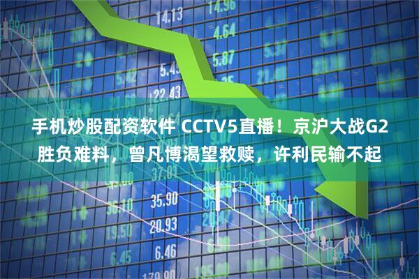 手机炒股配资软件 CCTV5直播！京沪大战G2胜负难料，曾凡博渴望救赎，许利民输不起