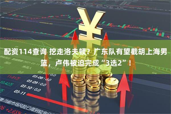 配资114查询 挖走洛夫顿？广东队有望截胡上海男篮，卢伟被迫完成“3选2”！