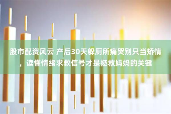 股市配资风云 产后30天躲厕所痛哭别只当矫情，读懂情绪求救信号才是拯救妈妈的关键