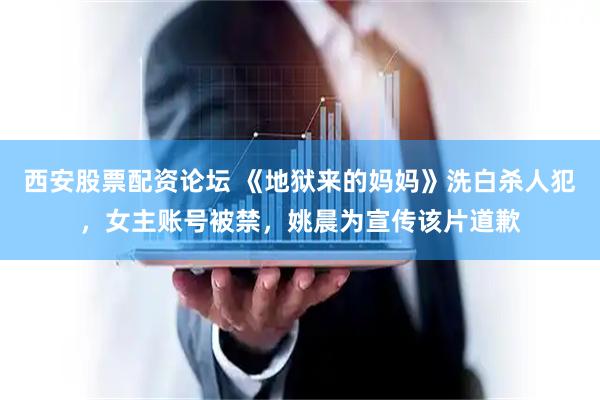 西安股票配资论坛 《地狱来的妈妈》洗白杀人犯，女主账号被禁，姚晨为宣传该片道歉