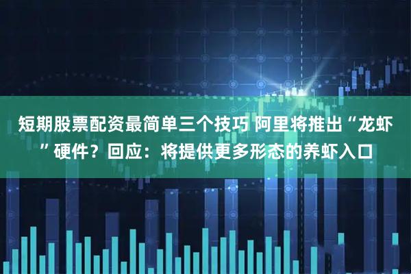 短期股票配资最简单三个技巧 阿里将推出“龙虾”硬件？回应：将提供更多形态的养虾入口