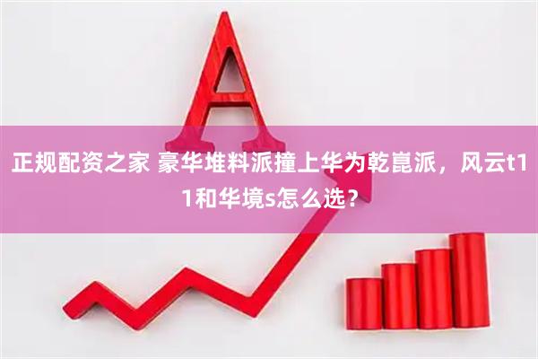 正规配资之家 豪华堆料派撞上华为乾崑派，风云t11和华境s怎么选？