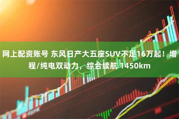 网上配资账号 东风日产大五座SUV不足16万起!增程/纯电双动力,综合续航 1450km
