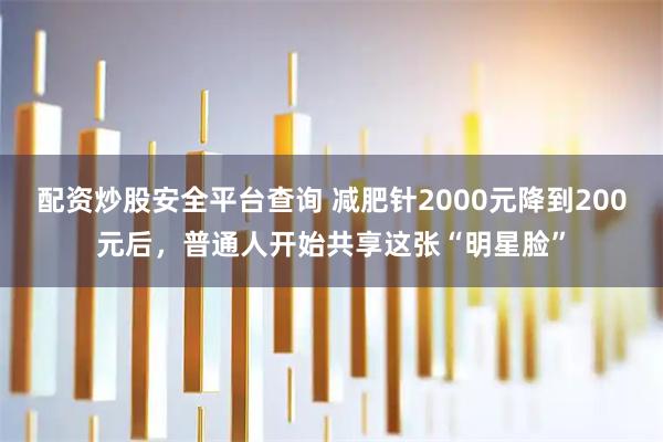 配资炒股安全平台查询 减肥针2000元降到200元后，普通人开始共享这张“明星脸”
