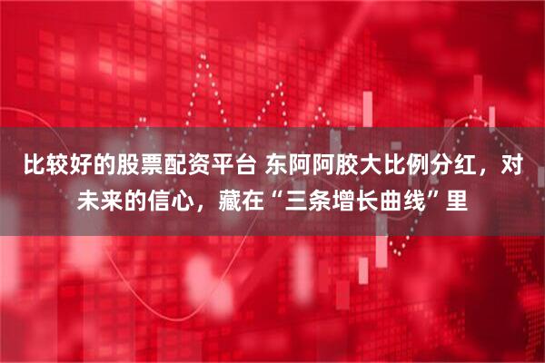 比较好的股票配资平台 东阿阿胶大比例分红，对未来的信心，藏在“三条增长曲线”里