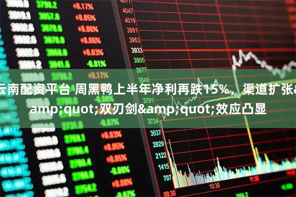 云南配资平台 周黑鸭上半年净利再跌15%，渠道扩张"双刃剑"效应凸显
